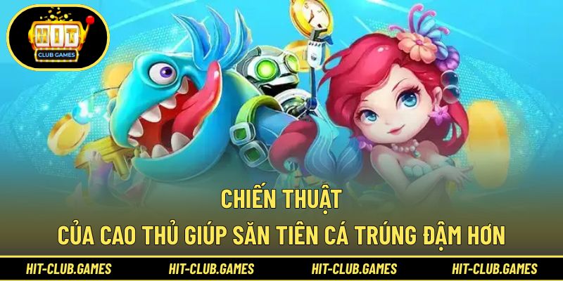 Chiến thuật của cao thủ giúp săn tiên cá trúng đậm hơn