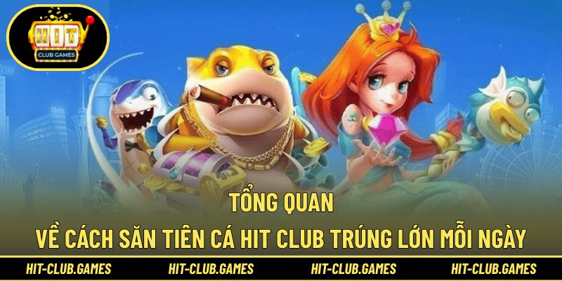 Tổng quan về cách săn tiên cá Hit Club trúng lớn mỗi ngày